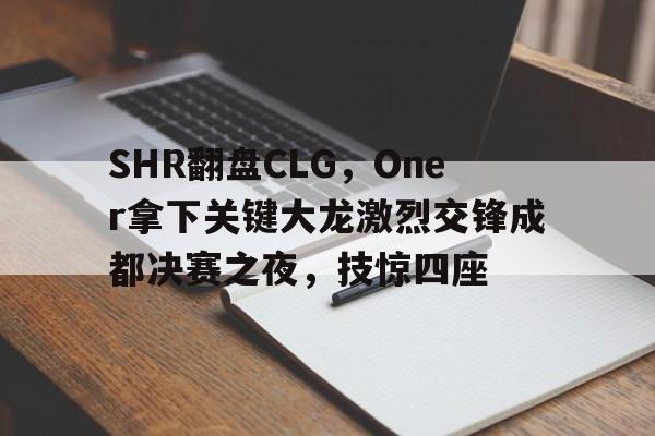 开云体育中国-关于SHR翻盘CLG，Oner拿下关键大龙激烈交锋成都决赛之夜，技惊四座的信息